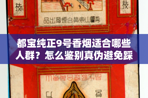 都宝纯正9号香烟适合哪些人群？怎么鉴别真伪避免踩坑？